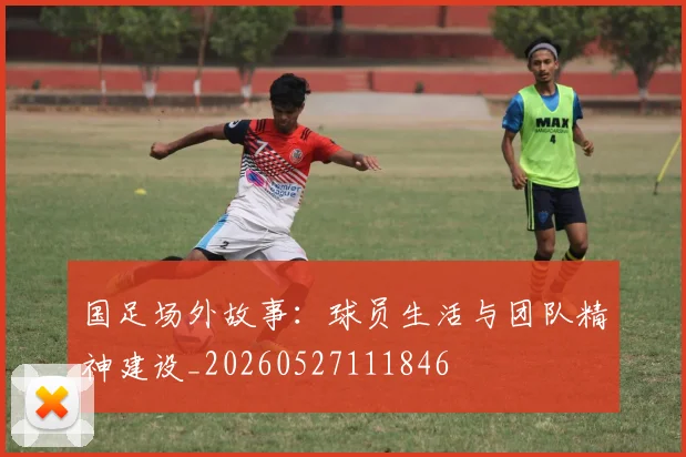 国足场外故事:球员生活与团队精神建设_20260527111846