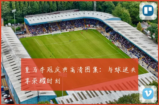 皇马夺冠庆典高清图集：与球迷共享荣耀时刻