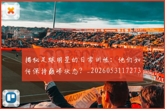 揭秘足球明星的日常训练：他们如何保持巅峰状态？_20260531172732