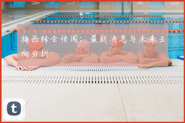 梅西转会传闻:最新消息与未来去向分析