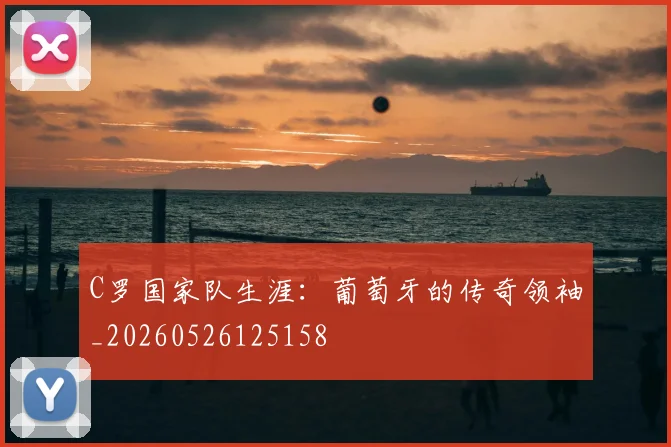 C罗国家队生涯：葡萄牙的传奇领袖_20260526125158