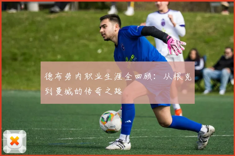 德布劳内职业生涯全回顾:从根克到曼城的传奇之路