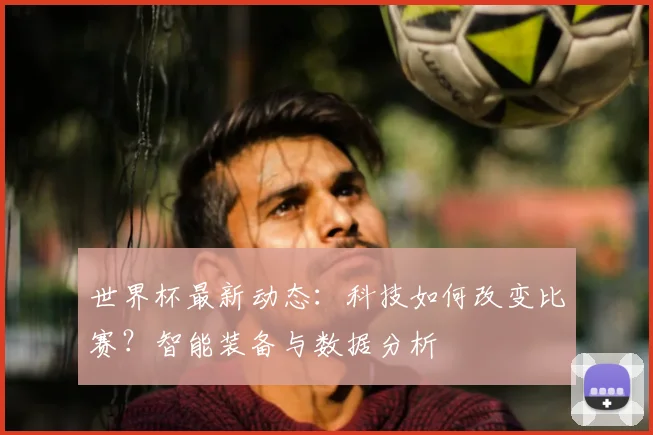 世界杯最新动态：科技如何改变比赛？智能装备与数据分析