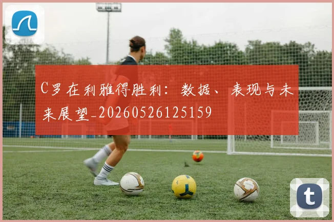 C罗在利雅得胜利：数据、表现与未来展望_20260526125159