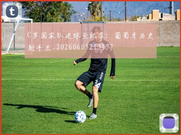 C罗国家队进球全纪录:葡萄牙历史射手王_20260605213157