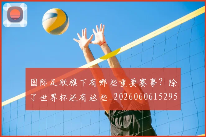 国际足联旗下有哪些重要赛事?除了世界杯还有这些_20260606152959