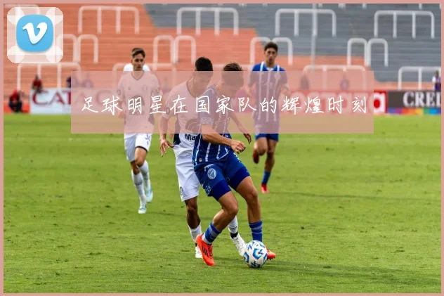 足球明星在国家队的辉煌时刻