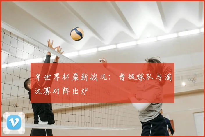 年世界杯最新战况：晋级球队与淘汰赛对阵出炉
