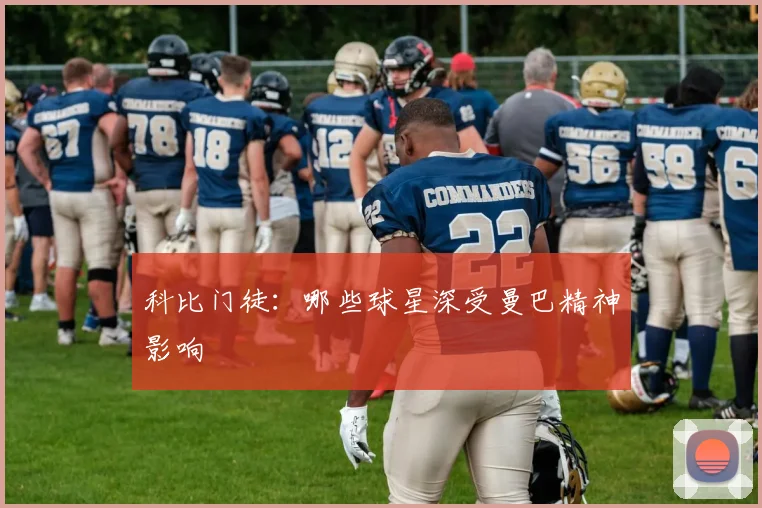 科比门徒：哪些球星深受曼巴精神影响