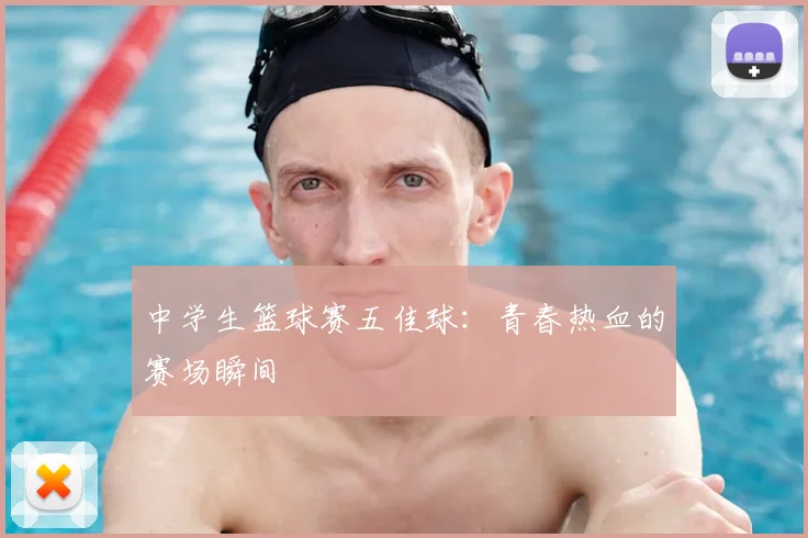 中学生篮球赛五佳球：青春热血的赛场瞬间