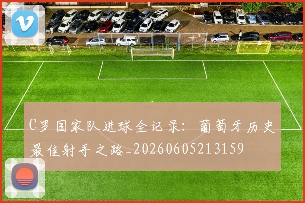 C罗国家队进球全记录:葡萄牙历史最佳射手之路_20260605213159